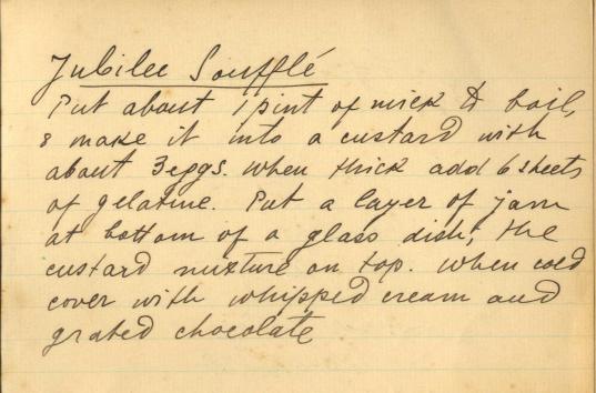 Jubilee Soufflé - Put about 1 pint of milk to boil and make it into custard with about 3 eggs. When thick add 6 sheets of gelatin. Put a layer of jam at bottom of a glass dish, the custard mixture on top. When cold cover with whipped cream and grated chocolate.